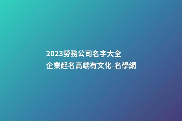 2023勞務公司名字大全 企業起名高端有文化-名學網-第1張-公司起名-玄機派